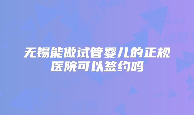 无锡能做试管婴儿的正规医院可以签约吗