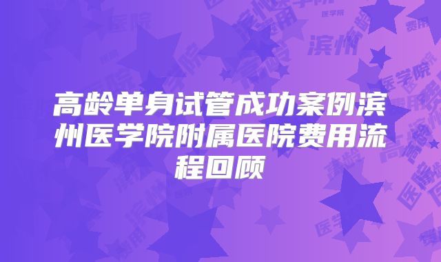 高龄单身试管成功案例滨州医学院附属医院费用流程回顾