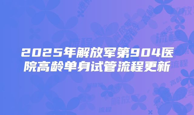 2025年解放军第904医院高龄单身试管流程更新