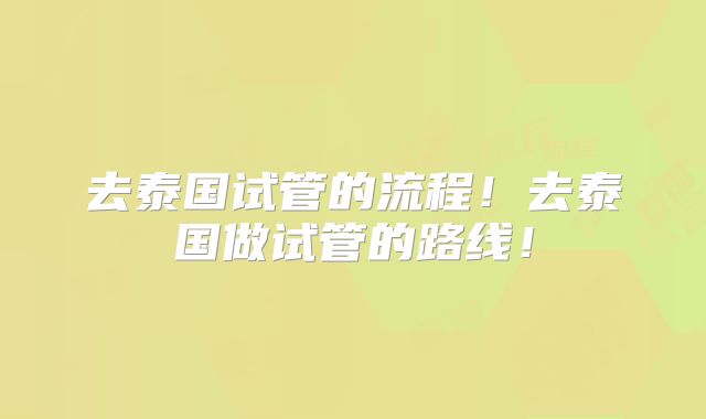 去泰国试管的流程!去泰国做试管的路线!