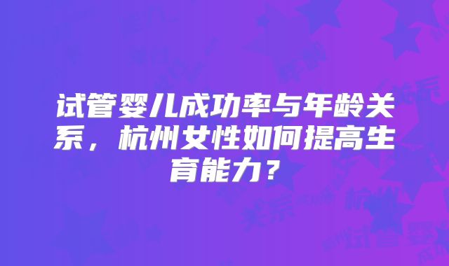 试管婴儿成功率与年龄关系,杭州女性如何提高生育能力?