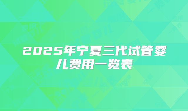 2025年宁夏三代试管婴儿费用一览表