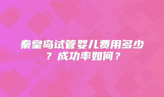 秦皇岛试管婴儿费用多少?成功率如何?