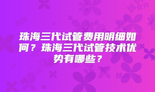 珠海三代试管费用明细如何?珠海三代试管技术优势有哪些?