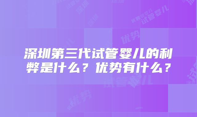 深圳第三代试管婴儿的利弊是什么?优势有什么?