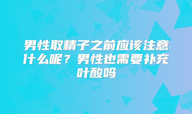 男性取精子之前应该注意什么呢?男性也需要补充叶酸吗