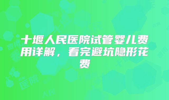 十堰人民医院试管婴儿费用详解,看完避坑隐形花费