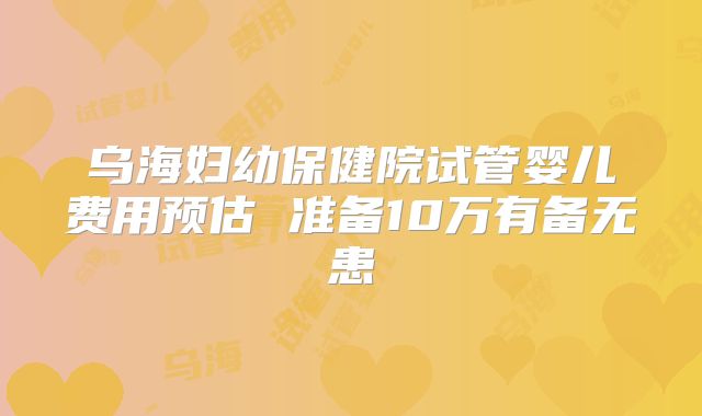 乌海妇幼保健院试管婴儿费用预估 准备10万有备无患