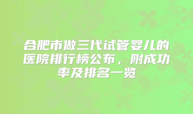 合肥市做三代试管婴儿的医院排行榜公布，附成功率及排名一览