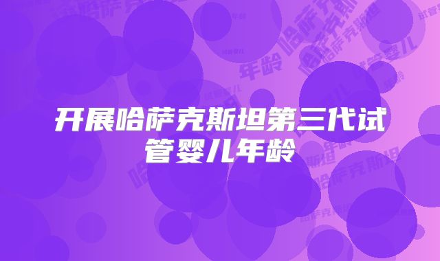 开展哈萨克斯坦第三代试管婴儿年龄
