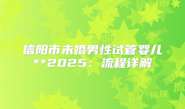 信阳市未婚男性试管婴儿**2025:流程详解