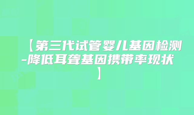 【第三代试管婴儿基因检测-降低耳聋基因携带率现状】
