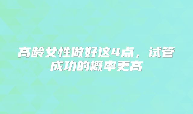 高龄女性做好这4点,试管成功的概率更高