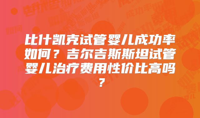 比什凯克试管婴儿成功率如何？吉尔吉斯斯坦试管婴儿治疗费用性价比高吗？