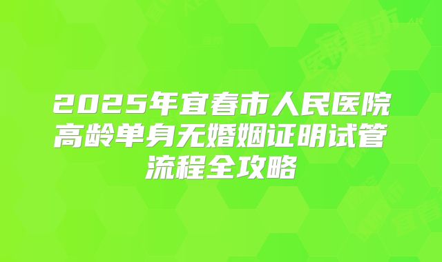 2025年宜春市人民医院高龄单身无婚姻证明试管流程全攻略