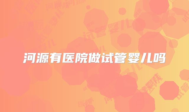 河源有医院做试管婴儿吗