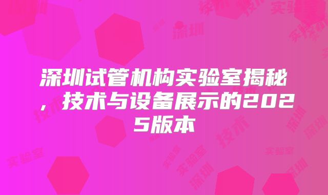 深圳试管机构实验室揭秘,技术与设备展示的2025版本
