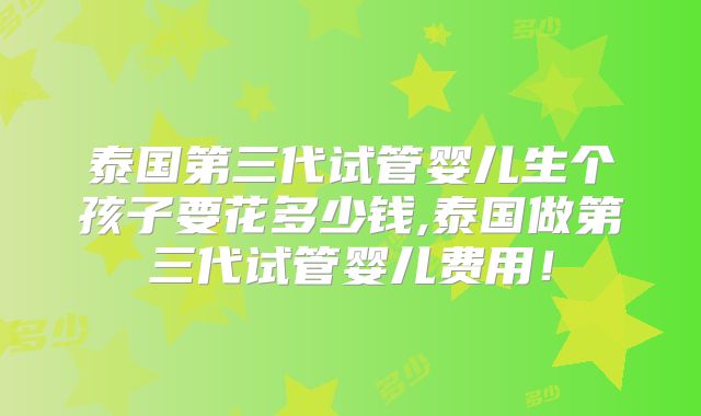 泰国第三代试管婴儿生个孩子要花多少钱,泰国做第三代试管婴儿费用！