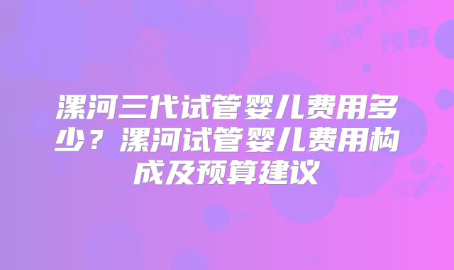 漯河三代试管婴儿费用多少？漯河试管婴儿费用构成及预算建议