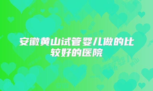 安徽黄山试管婴儿做的比较好的医院