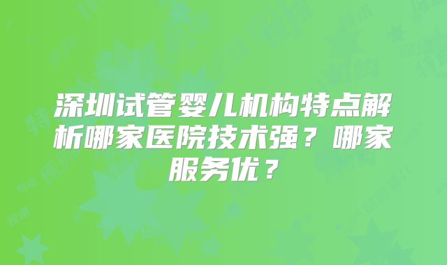 深圳试管婴儿机构特点解析哪家医院技术强？哪家服务优？