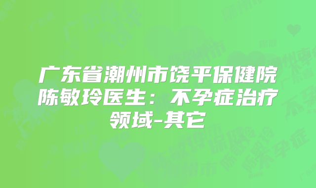 广东省潮州市饶平保健院陈敏玲医生:不孕症治疗领域-其它