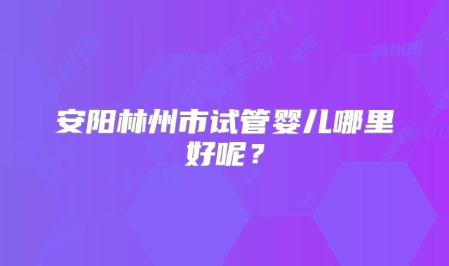 安阳林州市试管婴儿哪里好呢？