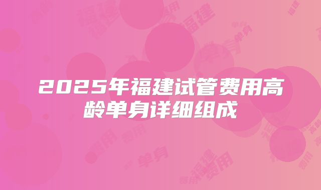 2025年福建试管费用高龄单身详细组成