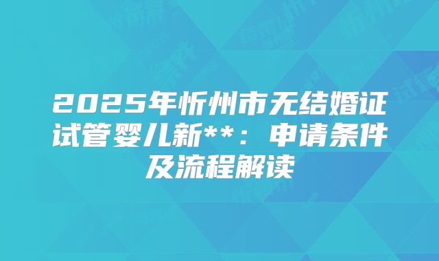 2025年忻州市无结婚证试管婴儿新**:申请条件及流程解读