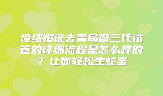 没结婚证去青岛做三代试管的详细流程是怎么样的？让你轻松生蛇宝