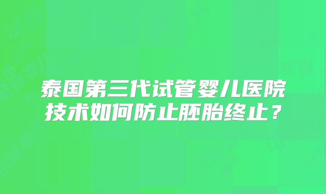 泰国第三代试管婴儿医院技术如何防止胚胎终止?