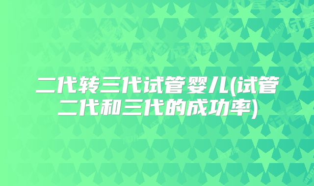 二代转三代试管婴儿(试管二代和三代的成功率)