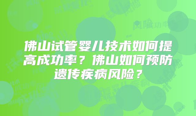 佛山试管婴儿技术如何提高成功率？佛山如何预防遗传疾病风险？