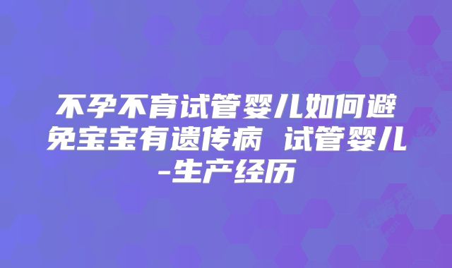 不孕不育试管婴儿如何避免宝宝有遗传病 试管婴儿-生产经历