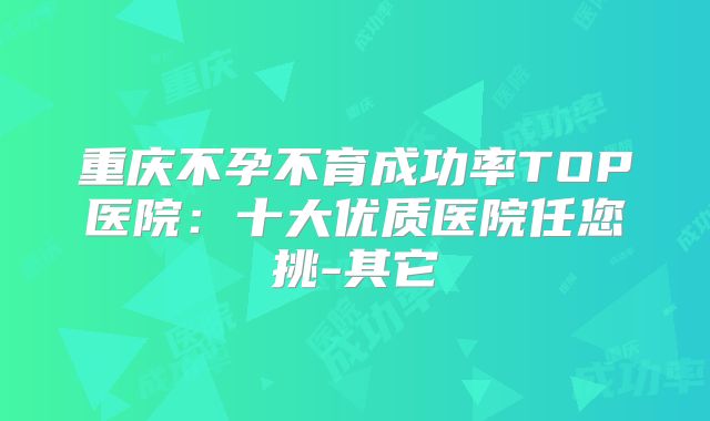 重庆不孕不育成功率TOP医院：十大优质医院任您挑-其它
