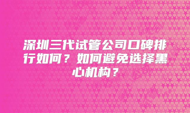 深圳三代试管公司口碑排行如何?如何避免选择黑心机构?