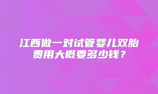 江西做一对试管婴儿双胎费用大概要多少钱？