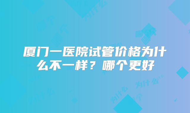 厦门一医院试管价格为什么不一样？哪个更好