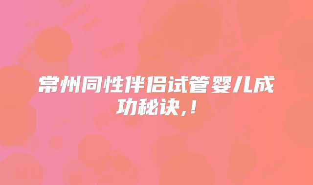 常州同性伴侣试管婴儿成功秘诀,！