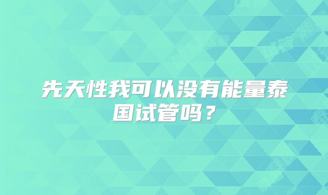 先天性我可以没有能量泰国试管吗?