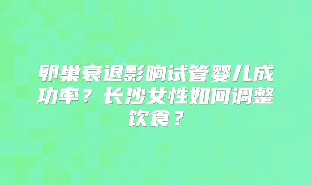 卵巢衰退影响试管婴儿成功率?长沙女性如何调整饮食?