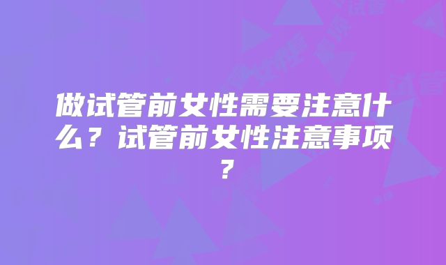 做试管前女性需要注意什么?试管前女性注意事项?
