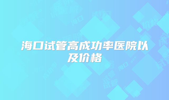 海口试管高成功率医院以及价格