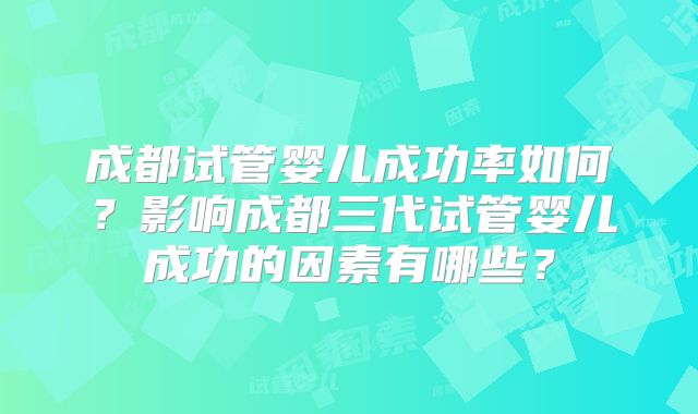 成都试管婴儿成功率如何?影响成都三代试管婴儿成功的因素有哪些?