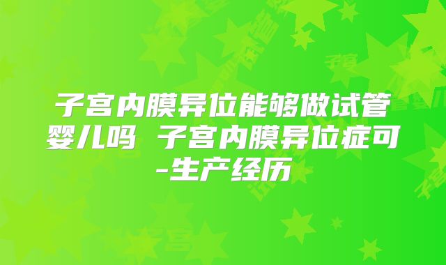 子宫内膜异位能够做试管婴儿吗 子宫内膜异位症可-生产经历