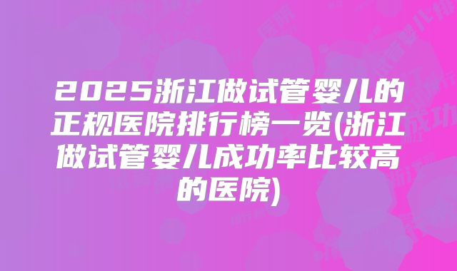 2025浙江做试管婴儿的正规医院排行榜一览(浙江做试管婴儿成功率比较高的医院)