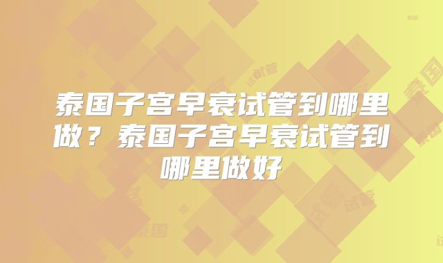 泰国子宫早衰试管到哪里做？泰国子宫早衰试管到哪里做好