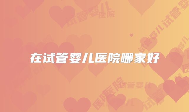 在试管婴儿医院哪家好