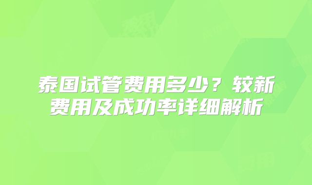 泰国试管费用多少?较新费用及成功率详细解析