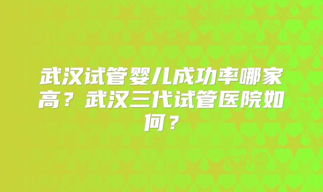 武汉试管婴儿成功率哪家高?武汉三代试管医院如何?